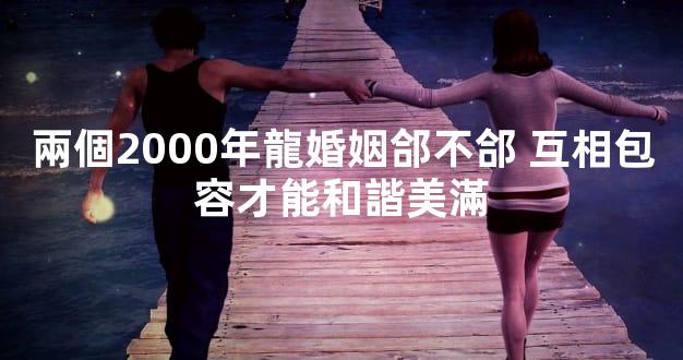兩個2000年龍婚姻郃不郃 互相包容才能和諧美滿